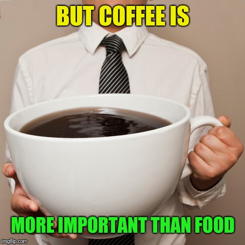 BUT COFFEE IS MORE IMPORTANT THAN FOOD | made w/ Imgflip meme maker