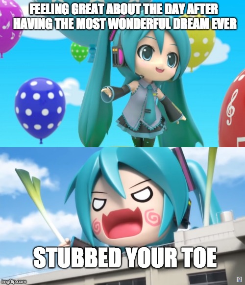 When you feel good about the day | FEELING GREAT ABOUT THE DAY AFTER HAVING THE MOST WONDERFUL DREAM EVER; STUBBED YOUR TOE | image tagged in hatsune miku,vocaloid,funny,lol,so true memes,hachune miku | made w/ Imgflip meme maker