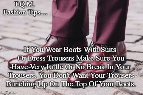 T.Q.M. Fashion Tips.... If You Wear Boots With Suits Or Dress Trousers Make Sure You Have Very Little Or No Break In Your Trousers. You Don't Want Your Trousers Bunching Up On The Top Of Your Boots. | made w/ Imgflip meme maker