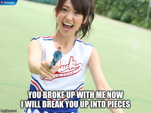 Yuko With Gun |  YOU BROKE UP WITH ME NOW I WILL BREAK YOU UP INTO PIECES | image tagged in memes,yuko with gun | made w/ Imgflip meme maker