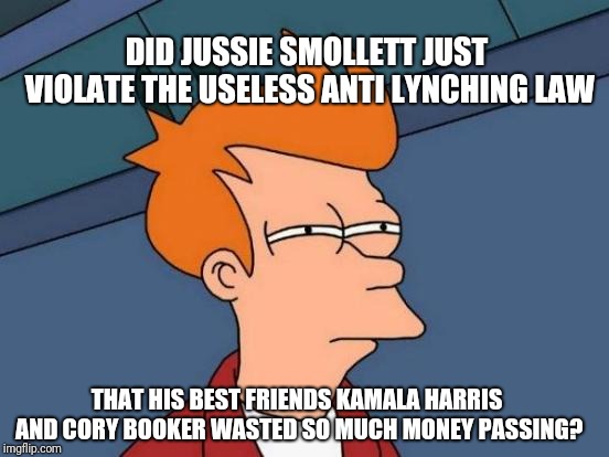 Futurama Fry | DID JUSSIE SMOLLETT JUST VIOLATE THE USELESS ANTI LYNCHING LAW; THAT HIS BEST FRIENDS KAMALA HARRIS AND CORY BOOKER WASTED SO MUCH MONEY PASSING? | image tagged in memes,futurama fry | made w/ Imgflip meme maker