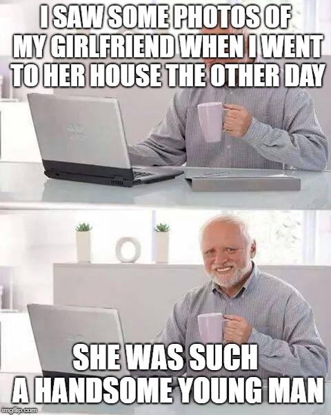 hol' up | I SAW SOME PHOTOS OF MY GIRLFRIEND WHEN I WENT TO HER HOUSE THE OTHER DAY; SHE WAS SUCH A HANDSOME YOUNG MAN | image tagged in memes,hide the pain harold,dank memes | made w/ Imgflip meme maker