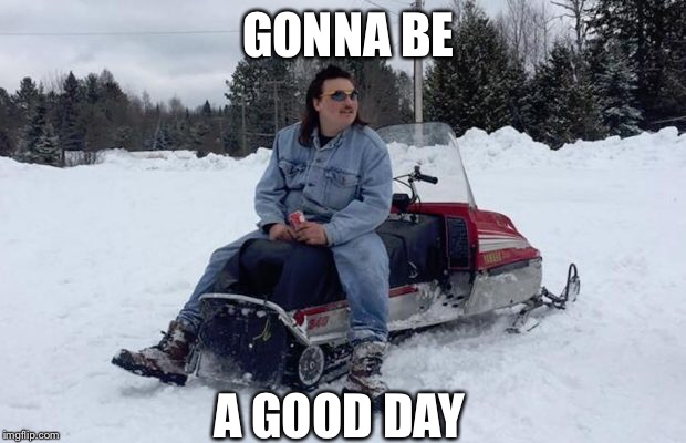 Gonna be a good day | GONNA BE; A GOOD DAY | image tagged in chillin,snow,machine,day off | made w/ Imgflip meme maker