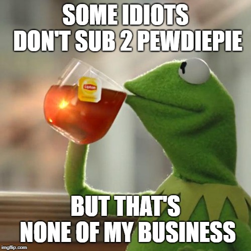 But That's None Of My Business | SOME IDIOTS DON'T SUB 2 PEWDIEPIE; BUT THAT'S NONE OF MY BUSINESS | image tagged in memes,but thats none of my business,kermit the frog | made w/ Imgflip meme maker