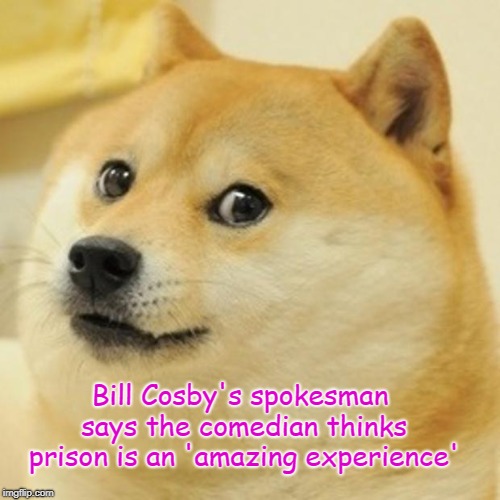 Doge Meme | Bill Cosby's spokesman says the comedian thinks prison is an 'amazing experience' | image tagged in memes,doge | made w/ Imgflip meme maker