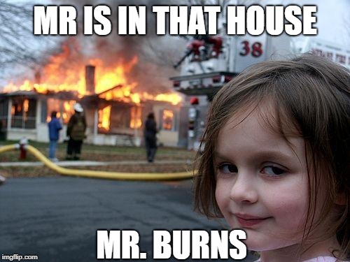 Disaster Girl Meme | MR IS IN THAT HOUSE; MR. BURNS | image tagged in memes,disaster girl | made w/ Imgflip meme maker