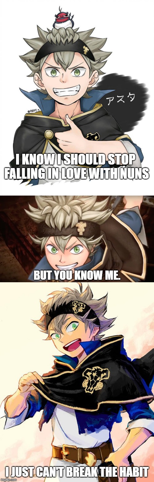 I wanted to save this as a template but I don't remember how. I give you Bad Pun Asta | I KNOW I SHOULD STOP FALLING IN LOVE WITH NUNS; BUT YOU KNOW ME. I JUST CAN'T BREAK THE HABIT | image tagged in bad pun,bad pun asta,black clover,asta,nuns,habits | made w/ Imgflip meme maker