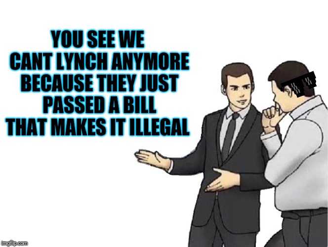 Car Salesman Slaps Hood Meme | YOU SEE WE CANT LYNCH ANYMORE BECAUSE THEY JUST PASSED A BILL THAT MAKES IT ILLEGAL | image tagged in memes,car salesman slaps hood | made w/ Imgflip meme maker