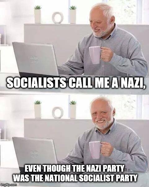 Hide the Pain Harold Meme | SOCIALISTS CALL ME A NAZI, EVEN THOUGH THE NAZI PARTY WAS THE NATIONAL SOCIALIST PARTY | image tagged in memes,hide the pain harold,nazi | made w/ Imgflip meme maker