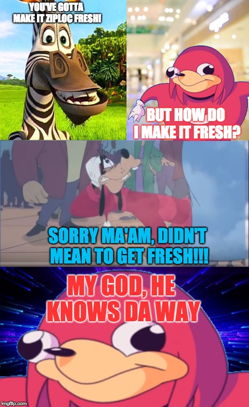 How to Get Fresh | YOU'VE GOTTA MAKE IT ZIPLOC FRESH! BUT HOW DO I MAKE IT FRESH? SORRY MA'AM, DIDN'T MEAN TO GET FRESH!!! MY GOD, HE KNOWS DA WAY | image tagged in ugandan knuckles,lol,fresh,marty,goofy | made w/ Imgflip meme maker