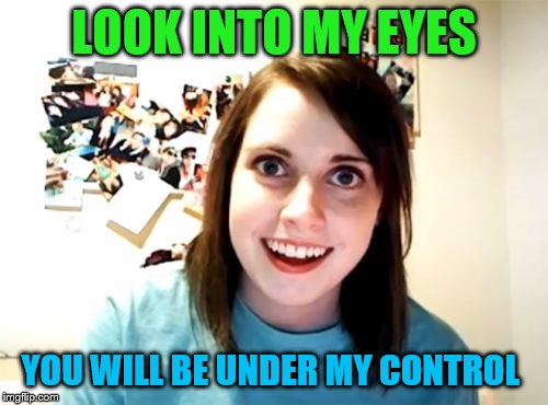 Overly Attached Girlfriend Meme | LOOK INTO MY EYES; YOU WILL BE UNDER MY CONTROL | image tagged in memes,overly attached girlfriend | made w/ Imgflip meme maker