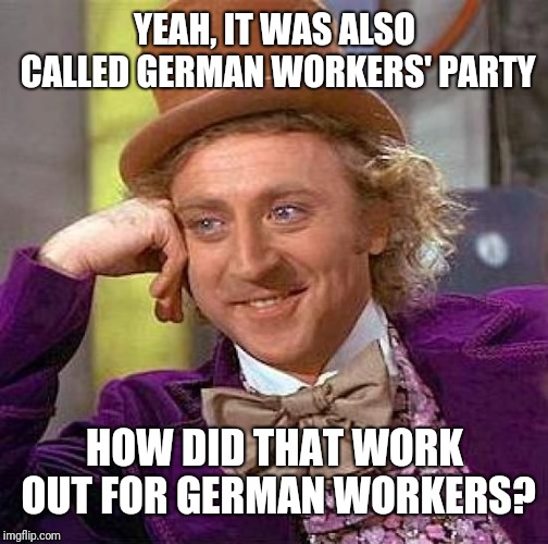 Creepy Condescending Wonka Meme | YEAH, IT WAS ALSO CALLED GERMAN WORKERS' PARTY HOW DID THAT WORK OUT FOR GERMAN WORKERS? | image tagged in memes,creepy condescending wonka | made w/ Imgflip meme maker