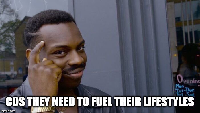 Roll Safe Think About It Meme | COS THEY NEED TO FUEL THEIR LIFESTYLES | image tagged in memes,roll safe think about it | made w/ Imgflip meme maker