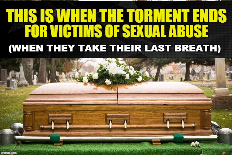 FOR VICTIMS OF SEXUAL ABUSE; THIS IS WHEN THE TORMENT ENDS; (WHEN THEY TAKE THEIR LAST BREATH) | made w/ Imgflip meme maker