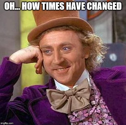 Creepy Condescending Wonka Meme | OH... HOW TIMES HAVE CHANGED | image tagged in memes,creepy condescending wonka | made w/ Imgflip meme maker