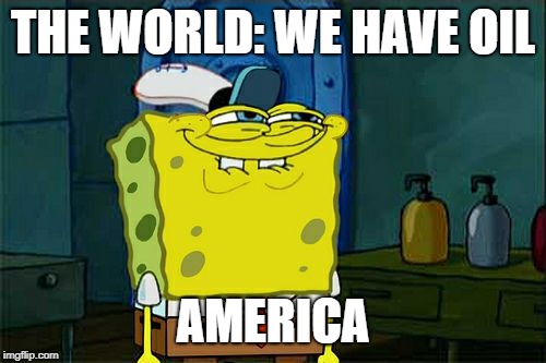 Don't You Squidward | THE WORLD: WE HAVE OIL; AMERICA | image tagged in memes,dont you squidward | made w/ Imgflip meme maker