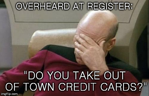 Give Me Strength | OVERHEARD AT REGISTER:; "DO YOU TAKE OUT OF TOWN CREDIT CARDS?" | image tagged in credit card,captain picard facepalm | made w/ Imgflip meme maker