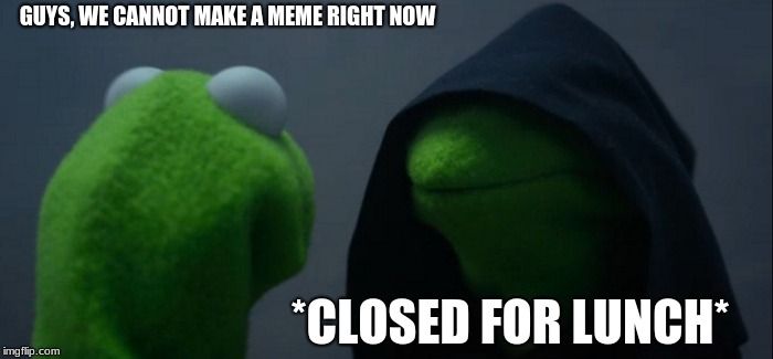 Evil Kermit Meme | GUYS, WE CANNOT MAKE A MEME RIGHT NOW; *CLOSED FOR LUNCH* | image tagged in memes,evil kermit | made w/ Imgflip meme maker