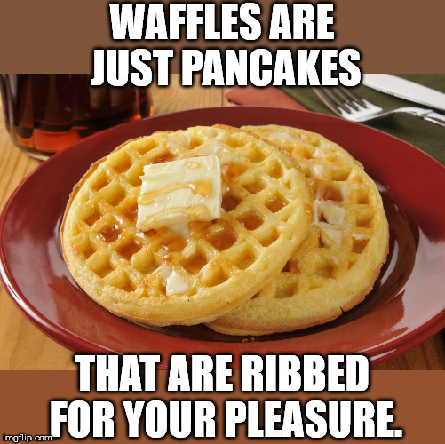 WAFFLES ARE JUST PANCAKES; THAT ARE RIBBED FOR YOUR PLEASURE. | image tagged in waffles | made w/ Imgflip meme maker
