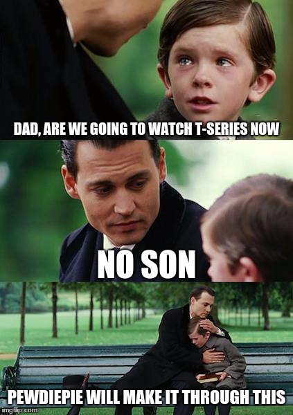 Finding Neverland | DAD, ARE WE GOING TO WATCH T-SERIES NOW; NO SON; PEWDIEPIE WILL MAKE IT THROUGH THIS | image tagged in memes,finding neverland | made w/ Imgflip meme maker