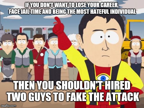 Captain Hindsight |  IF YOU DON'T WANT TO LOSE YOUR CAREER, FACE JAIL TIME AND BEING THE MOST HATEFUL INDIVIDUAL; THEN YOU SHOULDN'T HIRED TWO GUYS TO FAKE THE ATTACK | image tagged in memes,captain hindsight | made w/ Imgflip meme maker
