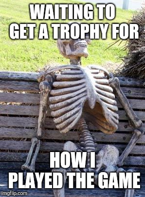 Waiting Skeleton Meme | WAITING TO GET A TROPHY FOR HOW I PLAYED THE GAME | image tagged in memes,waiting skeleton | made w/ Imgflip meme maker