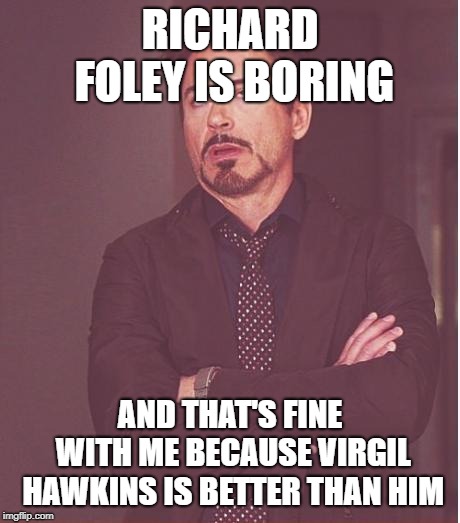 Face You Make Robert Downey Jr Meme | RICHARD FOLEY IS BORING AND THAT'S FINE WITH ME BECAUSE VIRGIL HAWKINS IS BETTER THAN HIM | image tagged in memes,face you make robert downey jr | made w/ Imgflip meme maker