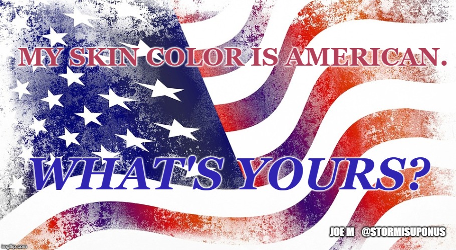 MY SKIN COLOR IS AMERICAN. WHAT'S YOURS? JOE M
‏
 
@STORMISUPONUS | image tagged in skin color,usa,stormisuponus | made w/ Imgflip meme maker