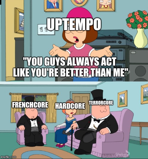 Meg Family Guy Better than me | UPTEMPO; "YOU GUYS ALWAYS ACT LIKE YOU'RE BETTER THAN ME"; TERRORCORE; FRENCHCORE; HARDCORE | image tagged in meg family guy better than me | made w/ Imgflip meme maker