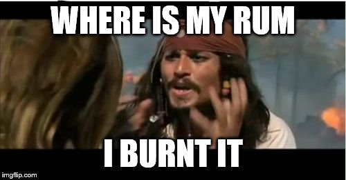 Why Is The Rum Gone Meme | WHERE IS MY RUM; I BURNT IT | image tagged in memes,why is the rum gone | made w/ Imgflip meme maker