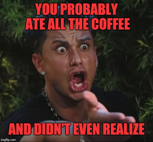 YOU PROBABLY ATE ALL THE COFFEE AND DIDN'T EVEN REALIZE | made w/ Imgflip meme maker