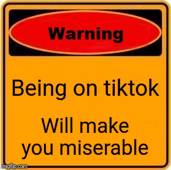 Warning Sign | Being on tiktok; Will make you miserable | image tagged in memes,warning sign | made w/ Imgflip meme maker