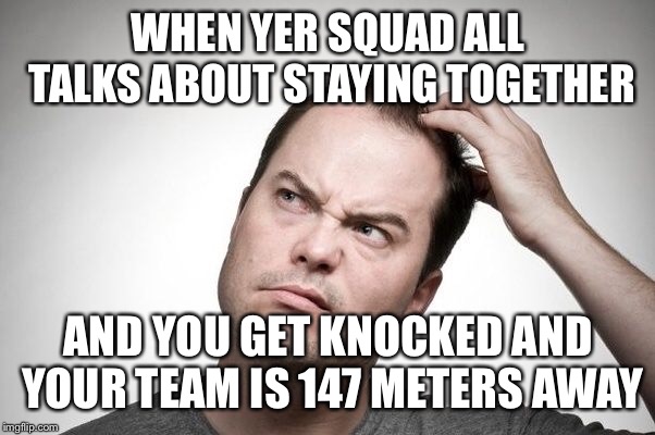 Befuddled Guy | WHEN YER SQUAD ALL TALKS ABOUT STAYING TOGETHER; AND YOU GET KNOCKED AND YOUR TEAM IS 147 METERS AWAY | image tagged in pubg | made w/ Imgflip meme maker