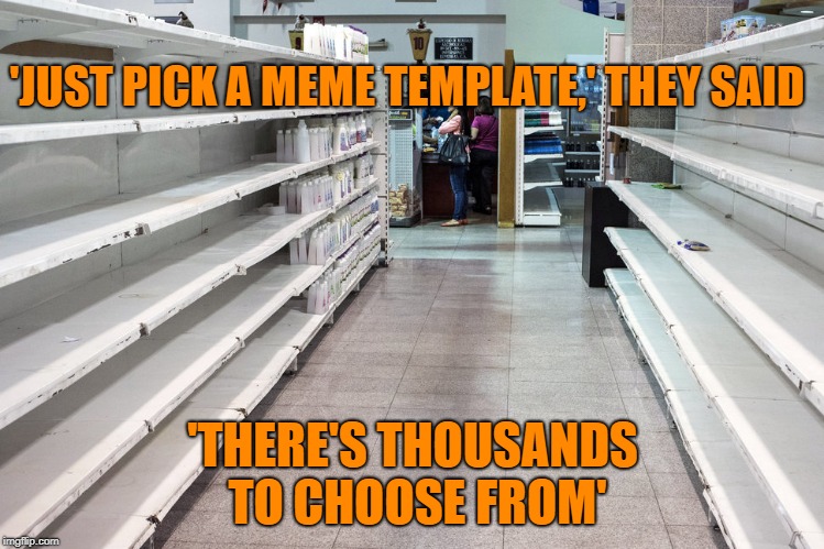 WTF? | 'JUST PICK A MEME TEMPLATE,' THEY SAID; 'THERE'S THOUSANDS TO CHOOSE FROM' | image tagged in imgflip,memes | made w/ Imgflip meme maker