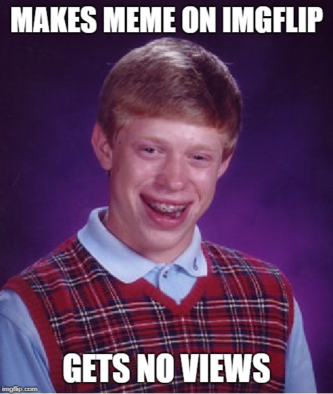Bad Luck Brian Meme | MAKES MEME ON IMGFLIP; GETS NO VIEWS | image tagged in memes,bad luck brian | made w/ Imgflip meme maker