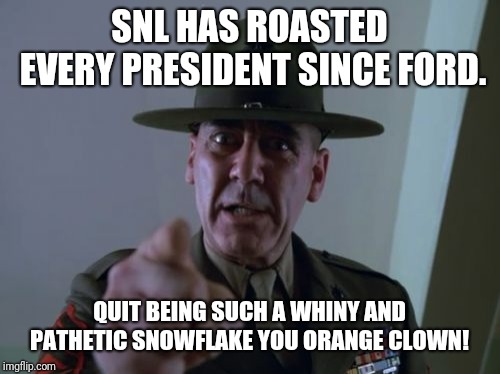 Sergeant Hartmann Meme | SNL HAS ROASTED EVERY PRESIDENT SINCE FORD. QUIT BEING SUCH A WHINY AND PATHETIC SNOWFLAKE YOU ORANGE CLOWN! | image tagged in memes,sergeant hartmann | made w/ Imgflip meme maker