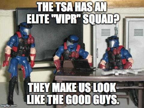 THE TSA HAS AN ELITE "VIPR" SQUAD? THEY MAKE US LOOK LIKE THE GOOD GUYS. | image tagged in vipr | made w/ Imgflip meme maker