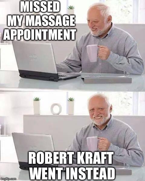 Missed appointment  | MISSED MY MASSAGE APPOINTMENT; ROBERT KRAFT WENT INSTEAD | image tagged in memes,hide the pain harold | made w/ Imgflip meme maker