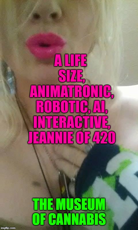A LIFE SIZE, ANIMATRONIC, ROBOTIC, AI, INTERACTIVE, JEANNIE OF 420; THE MUSEUM OF CANNABIS | image tagged in a life size animatronic robotic ai interactive jeannie420 | made w/ Imgflip meme maker