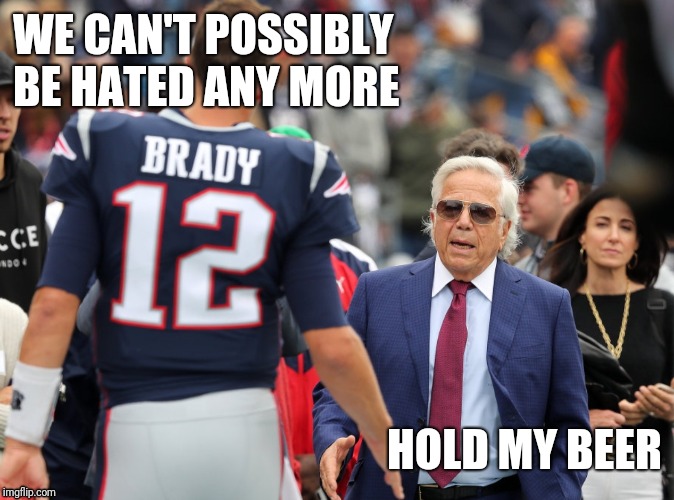 New England Patriots HOLD MY BEER Tom Brady Bob Kraft |  WE CAN'T POSSIBLY BE HATED ANY MORE; HOLD MY BEER | image tagged in new england patriots | made w/ Imgflip meme maker