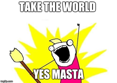 X All The Y Meme | TAKE THE WORLD; YES MASTA | image tagged in memes,x all the y | made w/ Imgflip meme maker