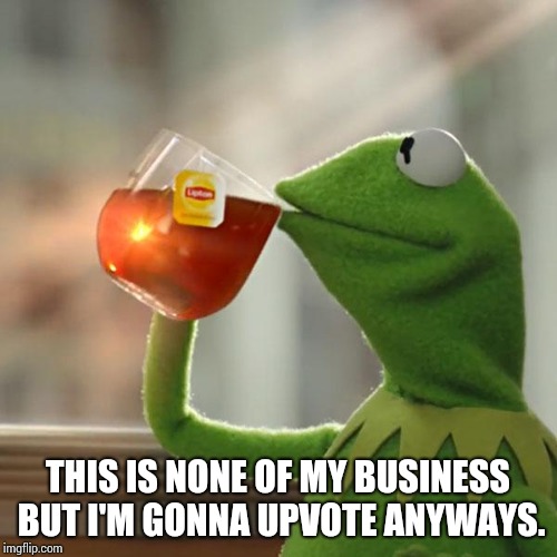 But That's None Of My Business Meme | THIS IS NONE OF MY BUSINESS BUT I'M GONNA UPVOTE ANYWAYS. | image tagged in memes,but thats none of my business,kermit the frog | made w/ Imgflip meme maker