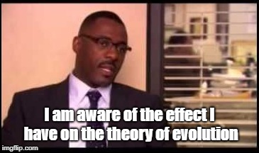 I am aware of the effect I have on the theory of evolution | made w/ Imgflip meme maker