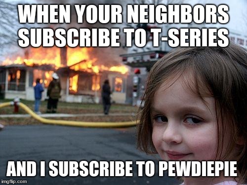 Disaster Girl | WHEN YOUR NEIGHBORS SUBSCRIBE TO T-SERIES; AND I SUBSCRIBE TO PEWDIEPIE | image tagged in memes,disaster girl | made w/ Imgflip meme maker