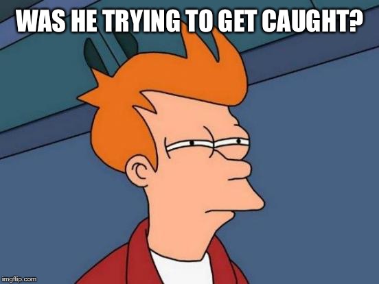 Futurama Fry Meme | WAS HE TRYING TO GET CAUGHT? | image tagged in memes,futurama fry | made w/ Imgflip meme maker