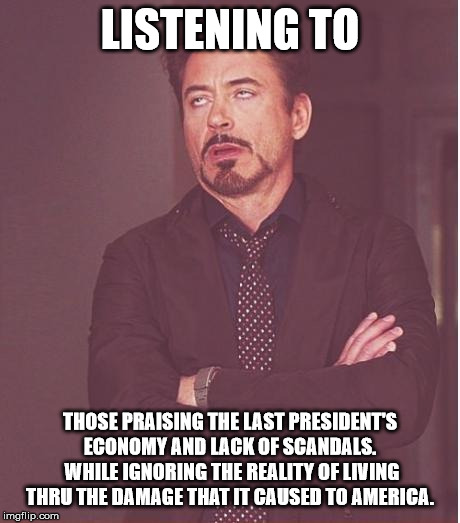 Face You Make Robert Downey Jr | LISTENING TO; THOSE PRAISING THE LAST PRESIDENT'S ECONOMY AND LACK OF SCANDALS.  WHILE IGNORING THE REALITY OF LIVING THRU THE DAMAGE THAT IT CAUSED TO AMERICA. | image tagged in memes,face you make robert downey jr | made w/ Imgflip meme maker