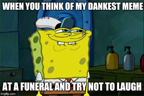 Don't You Squidward | WHEN YOU THINK OF MY DANKEST MEME; AT A FUNERAL AND TRY NOT TO LAUGH | image tagged in memes,dont you squidward | made w/ Imgflip meme maker