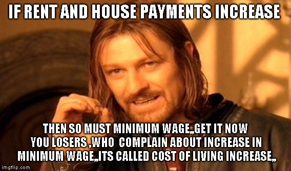 One Does Not Simply Meme | IF RENT AND HOUSE PAYMENTS INCREASE; THEN SO MUST MINIMUM WAGE,,GET IT NOW YOU LOSERS ,WHO  COMPLAIN ABOUT INCREASE IN MINIMUM WAGE,,ITS CALLED COST OF LIVING INCREASE,, | image tagged in memes,one does not simply | made w/ Imgflip meme maker