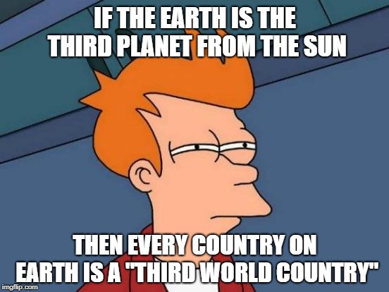 It certainly seems like we're heading that way | IF THE EARTH IS THE THIRD PLANET FROM THE SUN; THEN EVERY COUNTRY ON EARTH IS A "THIRD WORLD COUNTRY" | image tagged in memes,futurama fry,third world,planet earth | made w/ Imgflip meme maker