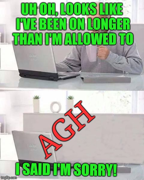 UH OH, LOOKS LIKE I'VE BEEN ON LONGER THAN I'M ALLOWED TO AGH I SAID I'M SORRY! | made w/ Imgflip meme maker